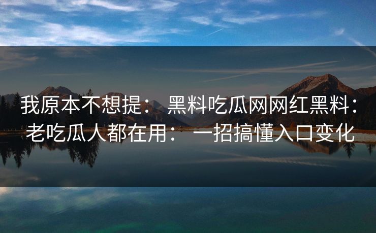 我原本不想提： 黑料吃瓜网网红黑料： 老吃瓜人都在用： 一招搞懂入口变化