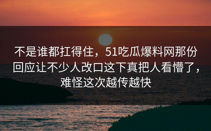不是谁都扛得住，51吃瓜爆料网那份回应让不少人改口这下真把人看懵了，难怪这次越传越快