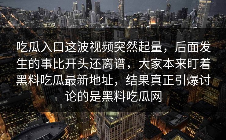 吃瓜入口这波视频突然起量，后面发生的事比开头还离谱，大家本来盯着黑料吃瓜最新地址，结果真正引爆讨论的是黑料吃瓜网