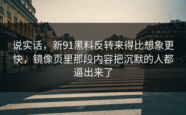 说实话，新91黑料反转来得比想象更快，镜像页里那段内容把沉默的人都逼出来了