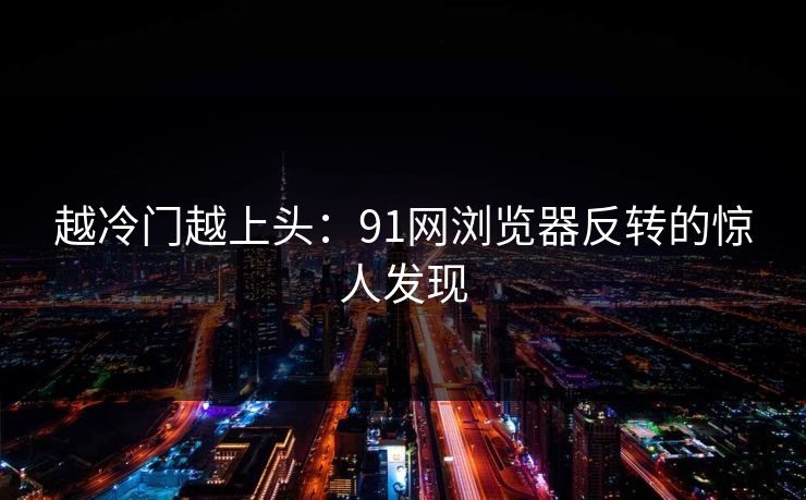 越冷门越上头：91网浏览器反转的惊人发现