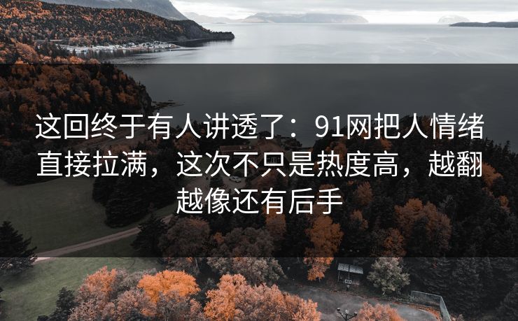 这回终于有人讲透了：91网把人情绪直接拉满，这次不只是热度高，越翻越像还有后手