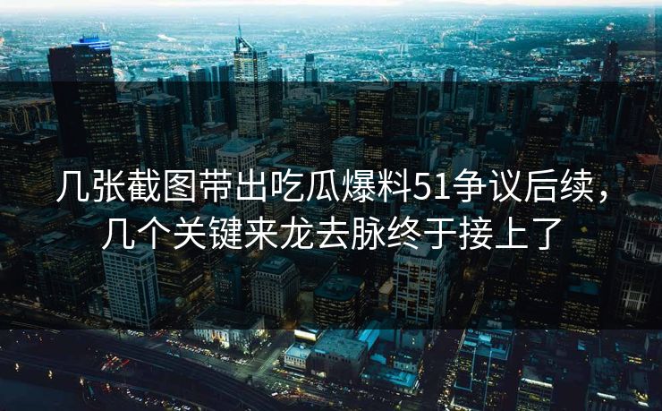 几张截图带出吃瓜爆料51争议后续，几个关键来龙去脉终于接上了