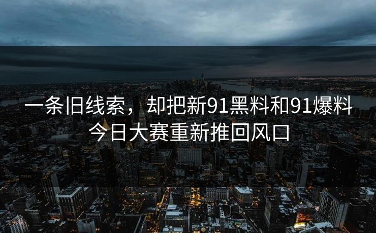 一条旧线索，却把新91黑料和91爆料今日大赛重新推回风口